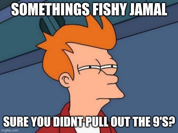 did jamal pull out the 9's? | SOMETHINGS FISHY JAMAL; SURE YOU DIDNT PULL OUT THE 9'S? | image tagged in memes,futurama fry | made w/ Imgflip meme maker