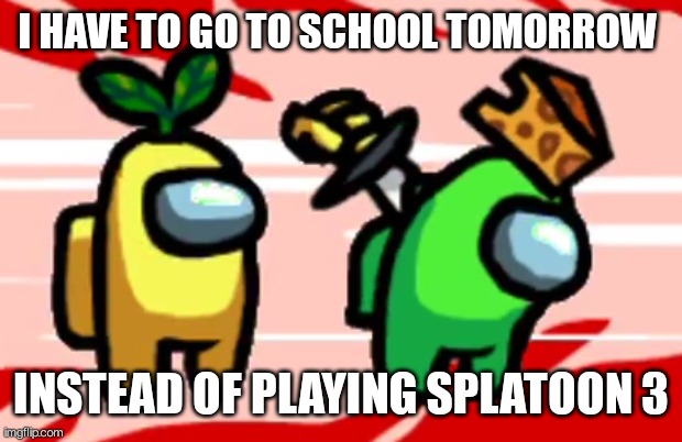 Stab me | I HAVE TO GO TO SCHOOL TOMORROW; INSTEAD OF PLAYING SPLATOON 3 | image tagged in among us stab | made w/ Imgflip meme maker
