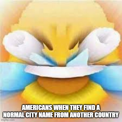 Laughing crying emoji with open eyes  | AMERICANS WHEN THEY FIND A NORMAL CITY NAME FROM ANOTHER COUNTRY | image tagged in laughing crying emoji with open eyes | made w/ Imgflip meme maker