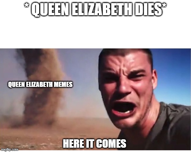 Here it come meme | * QUEEN ELIZABETH DIES*; QUEEN ELIZABETH MEMES; HERE IT COMES | image tagged in here it come meme | made w/ Imgflip meme maker