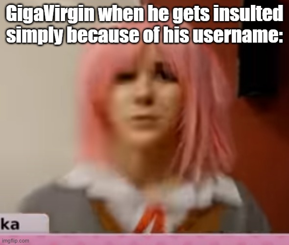 Surprised Natsuki | GigaVirgin when he gets insulted simply because of his username: | image tagged in surprised natsuki | made w/ Imgflip meme maker