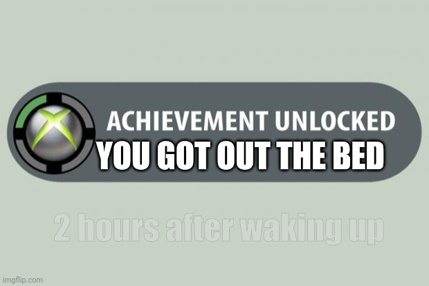 achievement unlocked | YOU GOT OUT THE BED; 2 hours after waking up | image tagged in achievement unlocked | made w/ Imgflip meme maker
