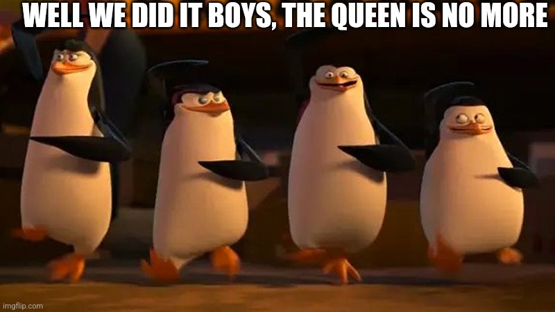 Tbh I'm really sad tho | WELL WE DID IT BOYS, THE QUEEN IS NO MORE | image tagged in penguins of madagascar | made w/ Imgflip meme maker
