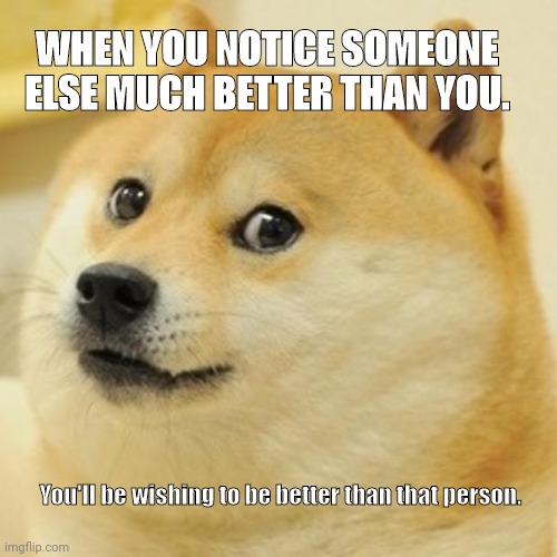 First of all. | WHEN YOU NOTICE SOMEONE ELSE MUCH BETTER THAN YOU. You'll be wishing to be better than that person. | image tagged in memes,doge | made w/ Imgflip meme maker