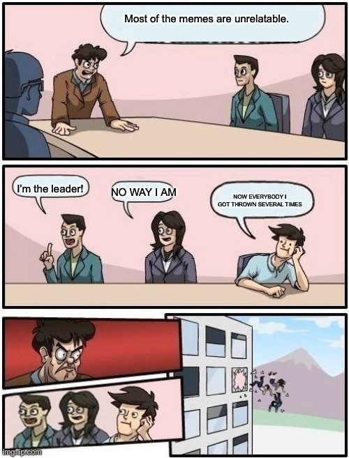 Finally…. All three got thrown. | Most of the memes are unrelatable. I’m the leader! NOW EVERYBODY I GOT THROWN SEVERAL TIMES; NO WAY I AM | image tagged in boardroom meeting suggestion | made w/ Imgflip meme maker