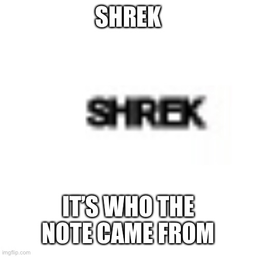 Blank Transparent Square Meme | SHREK IT’S WHO THE NOTE CAME FROM | image tagged in memes,blank transparent square | made w/ Imgflip meme maker