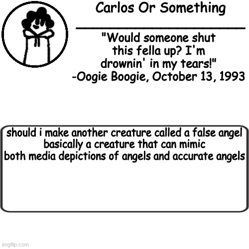 huhhuk | should i make another creature called a false angel
basically a creature that can mimic both media depictions of angels and accurate angels | made w/ Imgflip meme maker