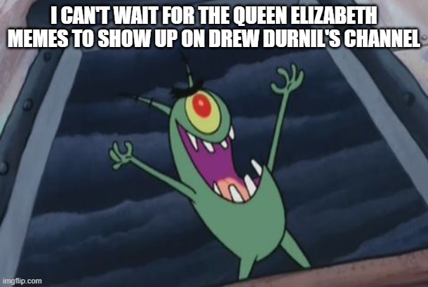 ;-; | I CAN'T WAIT FOR THE QUEEN ELIZABETH MEMES TO SHOW UP ON DREW DURNIL'S CHANNEL | image tagged in plankton evil laugh | made w/ Imgflip meme maker