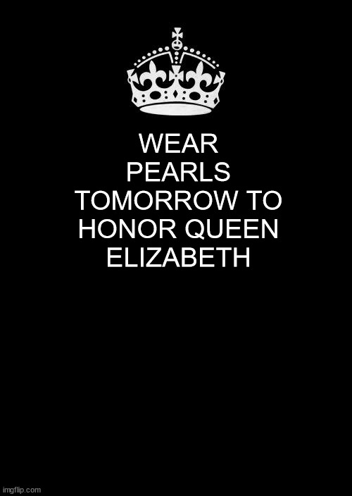 Keep Calm And Carry On Black | WEAR PEARLS TOMORROW TO HONOR QUEEN ELIZABETH | image tagged in memes,keep calm and carry on black | made w/ Imgflip meme maker