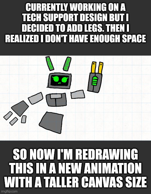 I'm still deciding if I want it to be a boy or a girl. This is my only oc other than the collector (that I made) | CURRENTLY WORKING ON A TECH SUPPORT DESIGN BUT I DECIDED TO ADD LEGS. THEN I REALIZED I DON'T HAVE ENOUGH SPACE; SO NOW I'M REDRAWING THIS IN A NEW ANIMATION WITH A TALLER CANVAS SIZE | made w/ Imgflip meme maker
