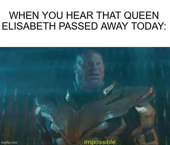 R.I.P Queen Elizabeth... | WHEN YOU HEAR THAT QUEEN ELISABETH PASSED AWAY TODAY: | image tagged in thanos impossible | made w/ Imgflip meme maker