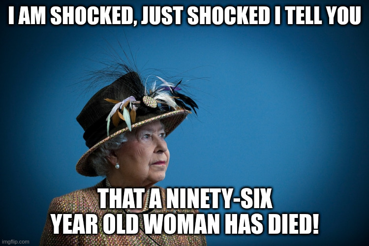 We are not amused! | I AM SHOCKED, JUST SHOCKED I TELL YOU; THAT A NINETY-SIX YEAR OLD WOMAN HAS DIED! | image tagged in queen elizabeth | made w/ Imgflip meme maker