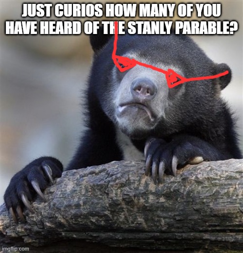 techically a drawing | JUST CURIOS HOW MANY OF YOU HAVE HEARD OF THE STANLY PARABLE? | image tagged in memes,confession bear | made w/ Imgflip meme maker