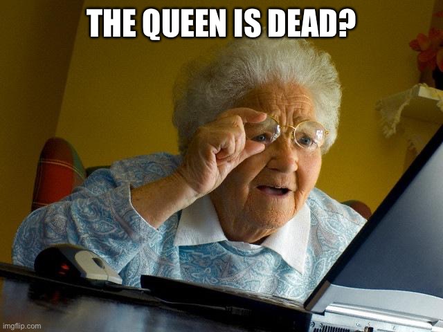 The Queen | THE QUEEN IS DEAD? | image tagged in memes,grandma finds the internet,queen elizabeth,queen,elizabeth,the queen elizabeth ii | made w/ Imgflip meme maker