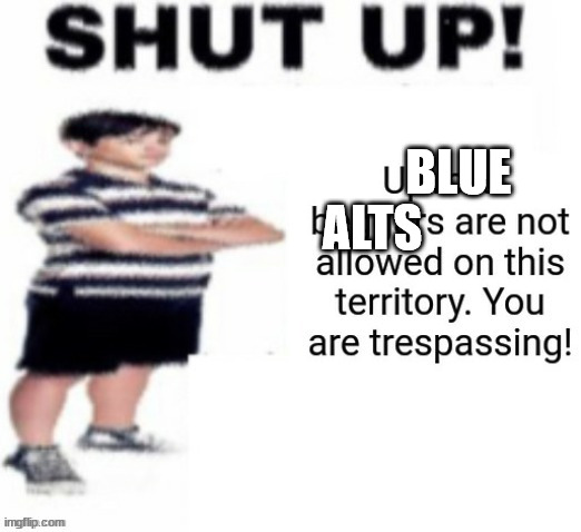 SHUT UP NO BEGGING | BLUE ALTS | image tagged in shut up no begging | made w/ Imgflip meme maker