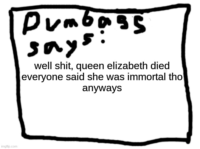idk | well shit, queen elizabeth died
everyone said she was immortal tho
anyways | image tagged in idk | made w/ Imgflip meme maker