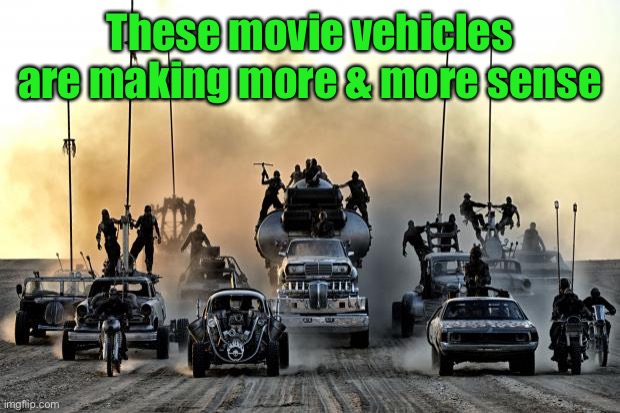 Mad Max Vehicles | These movie vehicles are making more & more sense | image tagged in mad max vehicles | made w/ Imgflip meme maker