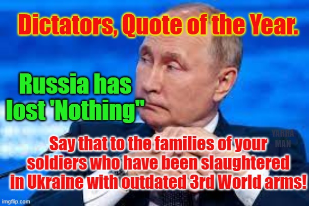 Vladimir Putin | Dictators, Quote of the Year. Russia has lost 'Nothing"; Say that to the families of your soldiers who have been slaughtered in Ukraine with outdated 3rd World arms! YARRA MAN | image tagged in putrid,murderer,ukraine,russia | made w/ Imgflip meme maker