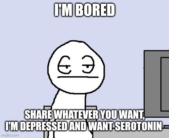 Bored af, entertain me please :( | I'M BORED; SHARE WHATEVER YOU WANT, I'M DEPRESSED AND WANT SEROTONIN | image tagged in bored of this crap,bored,boredom,depression | made w/ Imgflip meme maker
