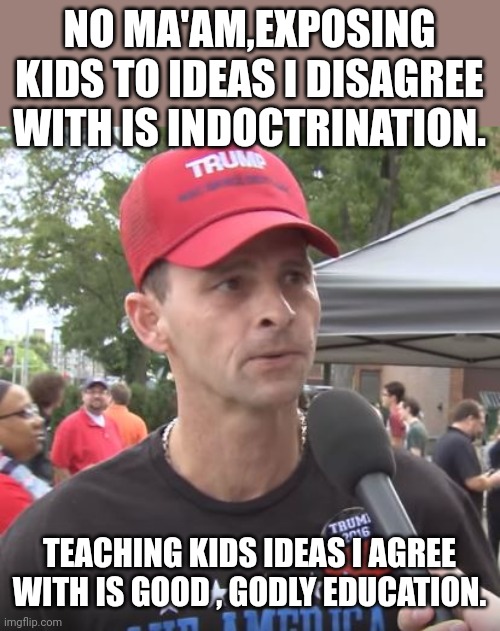 Hypoconservative | NO MA'AM,EXPOSING KIDS TO IDEAS I DISAGREE WITH IS INDOCTRINATION. TEACHING KIDS IDEAS I AGREE WITH IS GOOD , GODLY EDUCATION. | image tagged in trump supporter,conservative,republican,democrat,liberal,trump | made w/ Imgflip meme maker