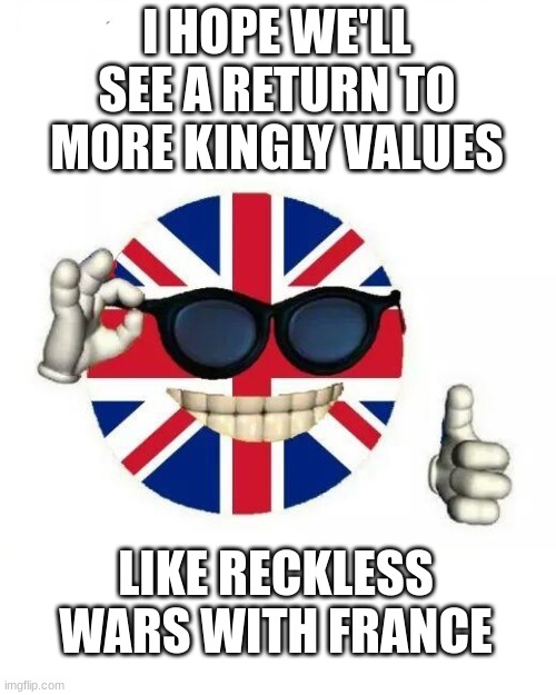 Kingly Virtues | I HOPE WE'LL SEE A RETURN TO MORE KINGLY VALUES; LIKE RECKLESS WARS WITH FRANCE | image tagged in british flag thumbs up,war with france | made w/ Imgflip meme maker