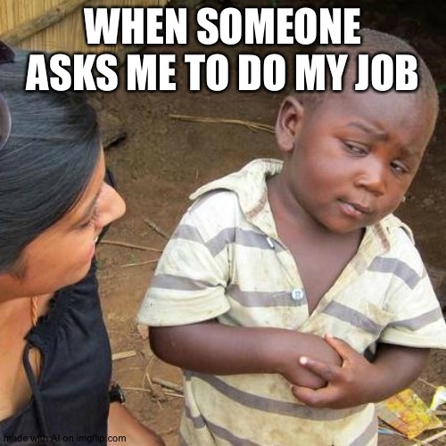 Third World Skeptical Kid | WHEN SOMEONE ASKS ME TO DO MY JOB | image tagged in memes,third world skeptical kid | made w/ Imgflip meme maker