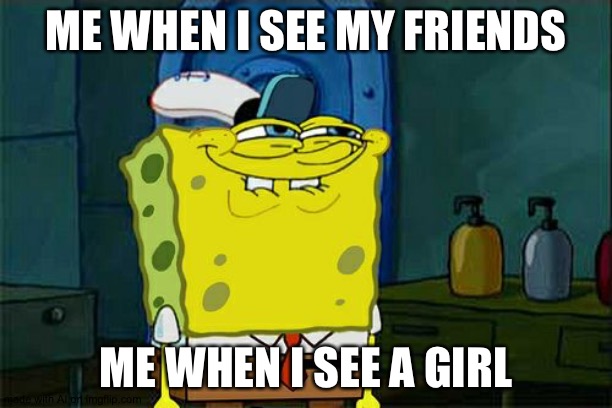 Don't You Squidward | ME WHEN I SEE MY FRIENDS; ME WHEN I SEE A GIRL | image tagged in memes,don't you squidward | made w/ Imgflip meme maker