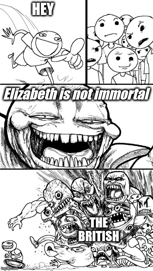 The Cold Hard Truth | HEY; Elizabeth is not immortal; THE BRITISH | image tagged in memes,hey internet,funny,queen elizabeth,queen | made w/ Imgflip meme maker