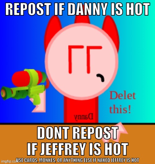 i loved the part where danish said its danishin time and danished all over msmg | REPOST IF DANNY IS HOT; DONT REPOST IF JEFFREY IS HOT; USE CARDS, MONKES, OR ANYTHING ELSE IF NAKED JEFFREY IS HOT | image tagged in memes,funny,danny delet this,danny,repost,troll | made w/ Imgflip meme maker