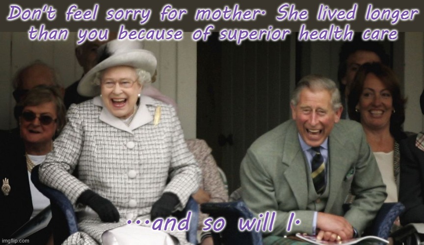 Money inherited from imperialist dictators. | Don't feel sorry for mother. She lived longer
than you because of superior health care; ...and so will I. | image tagged in queen and prince charles laughing,income inequality,elitist,rich people | made w/ Imgflip meme maker
