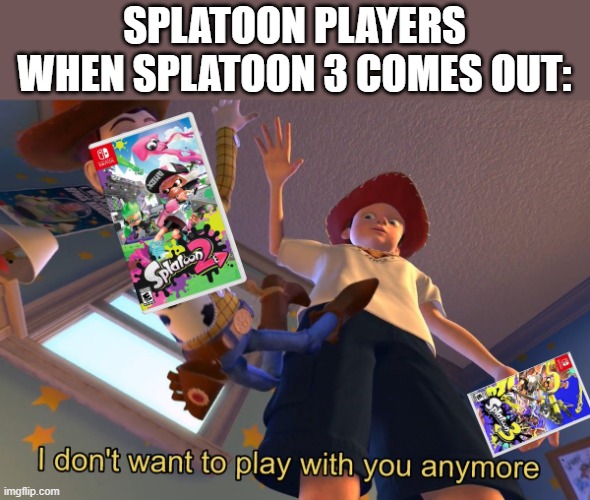 its the end... | SPLATOON PLAYERS WHEN SPLATOON 3 COMES OUT: | image tagged in i don't want to play with you anymore,splatoon | made w/ Imgflip meme maker
