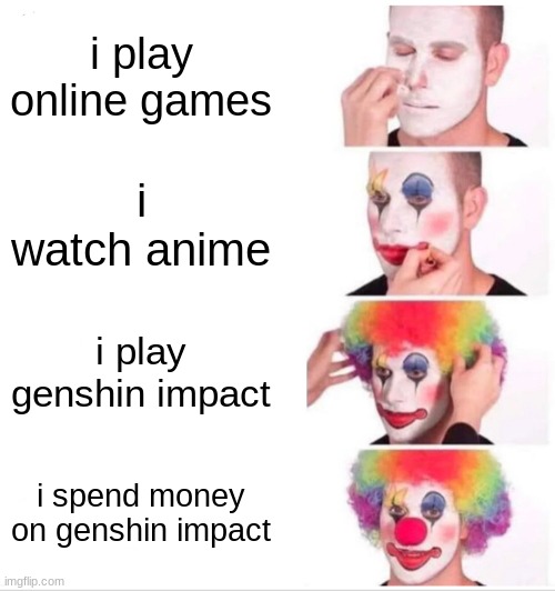 *ahem* | i play online games; i watch anime; i play genshin impact; i spend money on genshin impact | image tagged in memes,clown applying makeup | made w/ Imgflip meme maker