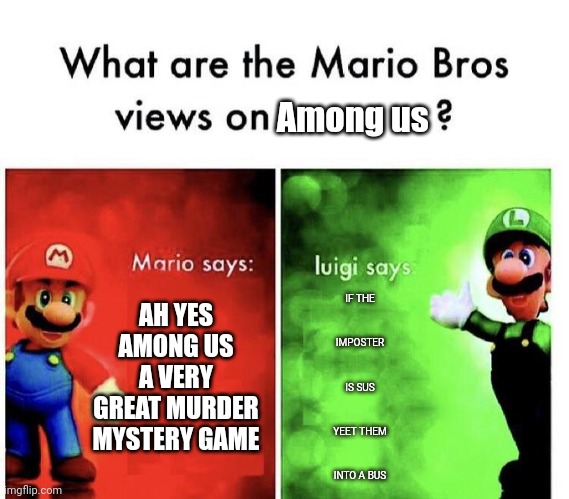 The Mario Brothers view on among Us |  Among us; IF THE IMPOSTER IS SUS YEET THEM INTO A BUS; AH YES AMONG US A VERY GREAT MURDER MYSTERY GAME | image tagged in mario bros views,among us,amogus | made w/ Imgflip meme maker