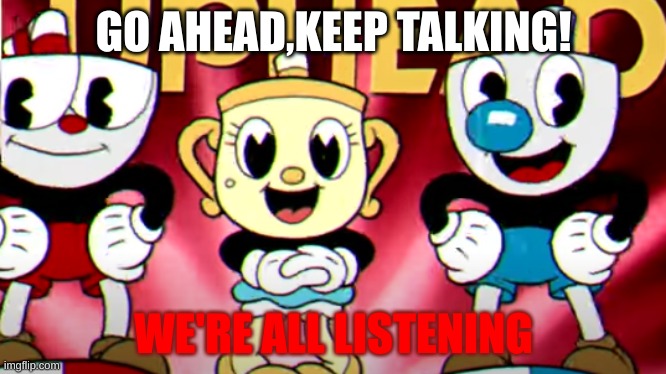 Go ahead. | GO AHEAD,KEEP TALKING! WE'RE ALL LISTENING | image tagged in when you | made w/ Imgflip meme maker