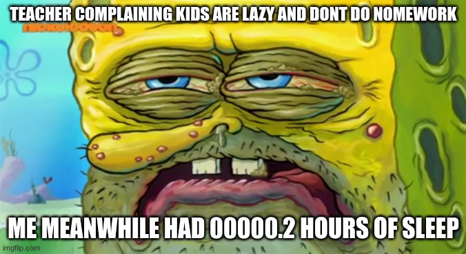 Tired SpongeBob  | TEACHER COMPLAINING KIDS ARE LAZY AND DONT DO NOMEWORK; ME MEANWHILE HAD 00000.2 HOURS OF SLEEP | image tagged in tired spongebob,pov,tired,school,spongebob,school sucks | made w/ Imgflip meme maker