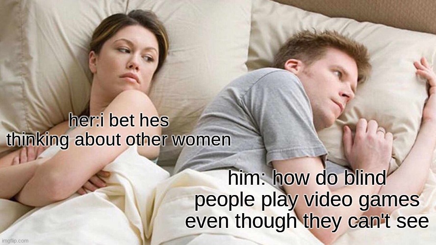 I Bet He's Thinking About Other Women | her:i bet hes thinking about other women; him: how do blind people play video games even though they can't see | image tagged in memes,i bet he's thinking about other women | made w/ Imgflip meme maker