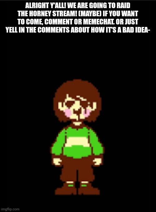 -Chara_TGM- template | ALRIGHT Y'ALL! WE ARE GOING TO RAID THE HORNEY STREAM! (MAYBE) IF YOU WANT TO COME, COMMENT OR MEMECHAT. OR JUST YELL IN THE COMMENTS ABOUT HOW IT'S A BAD IDEA- | image tagged in -chara_tgm- template | made w/ Imgflip meme maker
