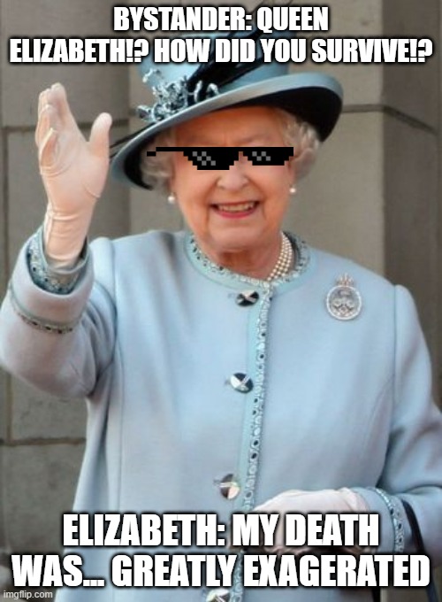 Queen Elizabeth  | BYSTANDER: QUEEN ELIZABETH!? HOW DID YOU SURVIVE!? ELIZABETH: MY DEATH WAS... GREATLY EXAGERATED | image tagged in queen elizabeth | made w/ Imgflip meme maker