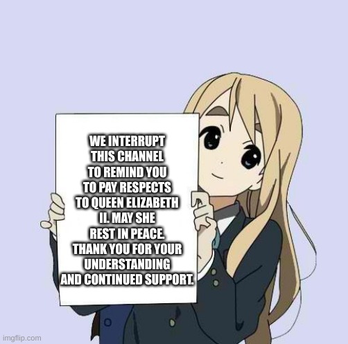 Mugi sign template | WE INTERRUPT THIS CHANNEL TO REMIND YOU TO PAY RESPECTS TO QUEEN ELIZABETH II. MAY SHE REST IN PEACE. THANK YOU FOR YOUR UNDERSTANDING AND CONTINUED SUPPORT. | image tagged in mugi sign template | made w/ Imgflip meme maker