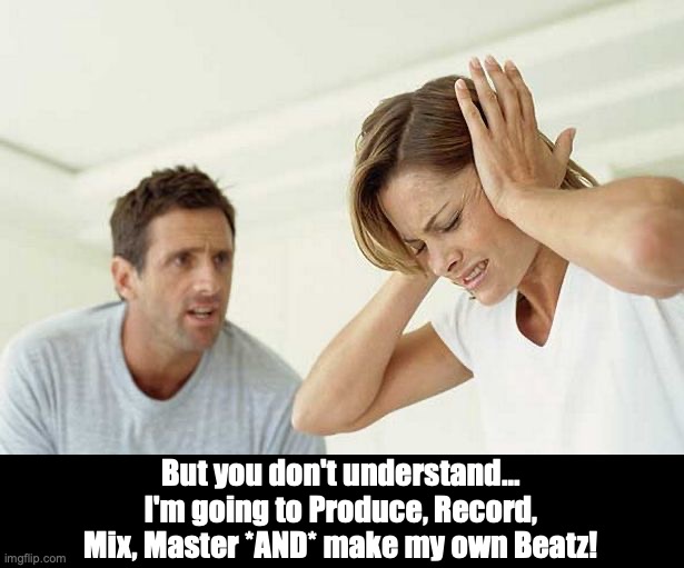 Produce, Mix, Master, and make my own Beatz! | But you don't understand... I'm going to Produce, Record, Mix, Master *AND* make my own Beatz! | image tagged in funny | made w/ Imgflip meme maker