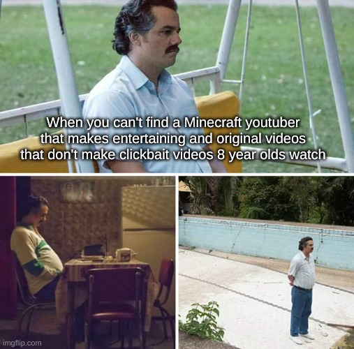 So true, so sad | When you can't find a Minecraft youtuber that makes entertaining and original videos that don't make clickbait videos 8 year olds watch | image tagged in memes,sad pablo escobar | made w/ Imgflip meme maker