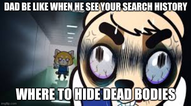 dem | DAD BE LIKE WHEN HE SEE YOUR SEARCH HISTORY; WHERE TO HIDE DEAD BODIES | image tagged in stupid | made w/ Imgflip meme maker