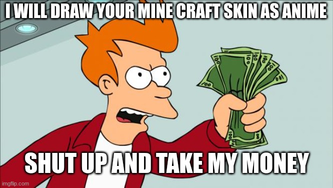 Shut up and take my money | I WILL DRAW YOUR MINE CRAFT SKIN AS ANIME; SHUT UP AND TAKE MY MONEY | image tagged in shut up and take my money | made w/ Imgflip meme maker