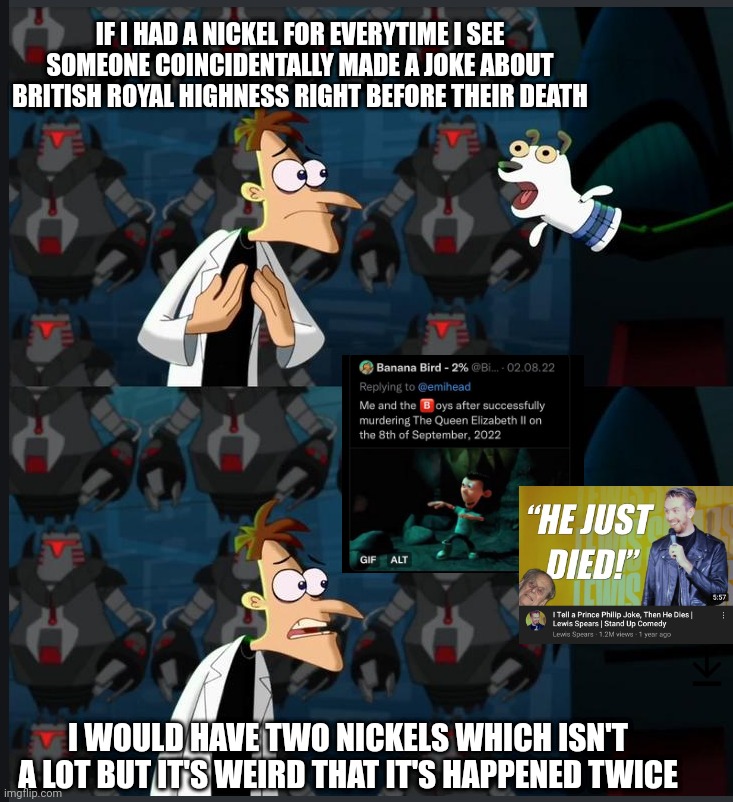 God might be laughing rn | IF I HAD A NICKEL FOR EVERYTIME I SEE SOMEONE COINCIDENTALLY MADE A JOKE ABOUT BRITISH ROYAL HIGHNESS RIGHT BEFORE THEIR DEATH; I WOULD HAVE TWO NICKELS WHICH ISN'T A LOT BUT IT'S WEIRD THAT IT'S HAPPENED TWICE | image tagged in two nickles,queen elizabeth,doofenshmirtz,memes | made w/ Imgflip meme maker