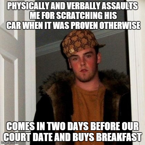 Scumbag Steve Meme | PHYSICALLY AND VERBALLY ASSAULTS ME FOR SCRATCHING HIS CAR WHEN IT WAS PROVEN OTHERWISE COMES IN TWO DAYS BEFORE OUR COURT DATE AND BUYS BRE | image tagged in memes,scumbag steve,AdviceAnimals | made w/ Imgflip meme maker
