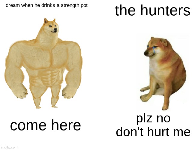 Buff Doge vs. Cheems Meme | dream when he drinks a strength pot; the hunters; come here; plz no don't hurt me | image tagged in memes,buff doge vs cheems | made w/ Imgflip meme maker