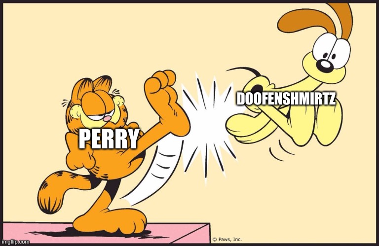 Garfield kicking odie | DOOFENSHMIRTZ; PERRY | image tagged in garfield kicking odie,perry the platypus,doofenshmirtz | made w/ Imgflip meme maker