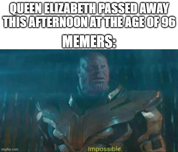 Pay your respects to the queen o7 | QUEEN ELIZABETH PASSED AWAY THIS AFTERNOON AT THE AGE OF 96; MEMERS: | image tagged in thanos impossible,queen elizabeth,queen of england,death | made w/ Imgflip meme maker