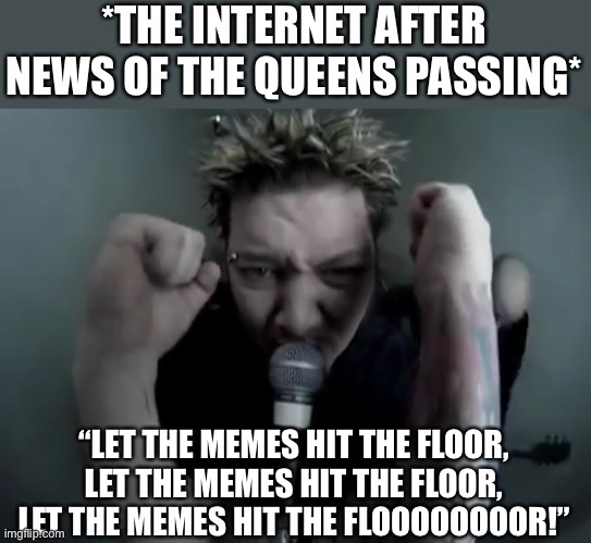 Let The Memes Hit The Floor | *THE INTERNET AFTER NEWS OF THE QUEENS PASSING*; “LET THE MEMES HIT THE FLOOR, LET THE MEMES HIT THE FLOOR, LET THE MEMES HIT THE FLOOOOOOOOR!” | image tagged in drowning pool,queen elizabeth,internet,memes,hit the floor | made w/ Imgflip meme maker