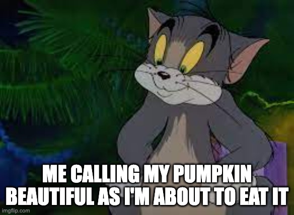 Yum! | ME CALLING MY PUMPKIN BEAUTIFUL AS I'M ABOUT TO EAT IT | image tagged in tom looking satisfied | made w/ Imgflip meme maker